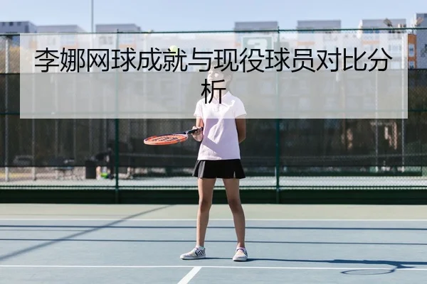 李娜网球成就与现役球员对比分析